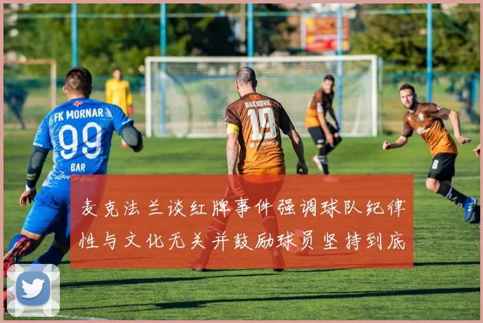 麦克法兰谈红牌事件强调球队纪律性与文化无关并鼓励球员坚持到底
