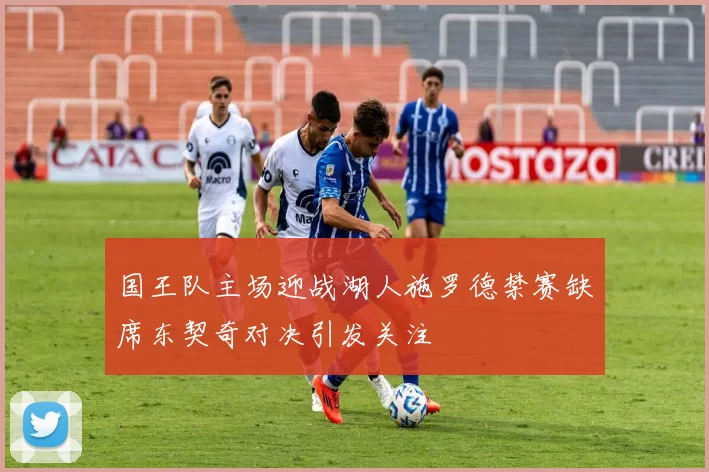 国王队主场迎战湖人施罗德禁赛缺席东契奇对决引发关注