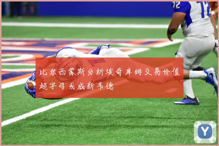 比尔西蒙斯分析埃奇库姆交易价值超字母或成新韦德