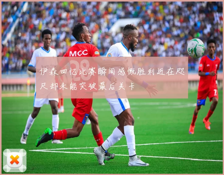 伊森回忆比赛瞬间感慨胜利近在咫尺却未能突破最后关卡