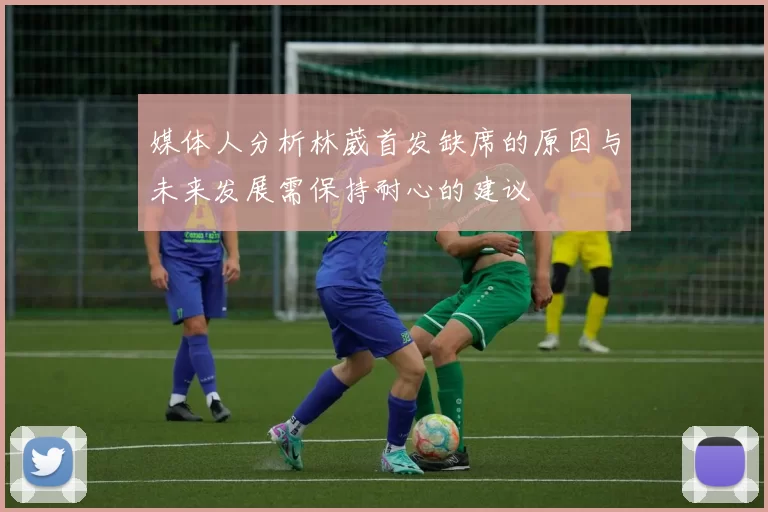 媒体人分析林葳首发缺席的原因与未来发展需保持耐心的建议