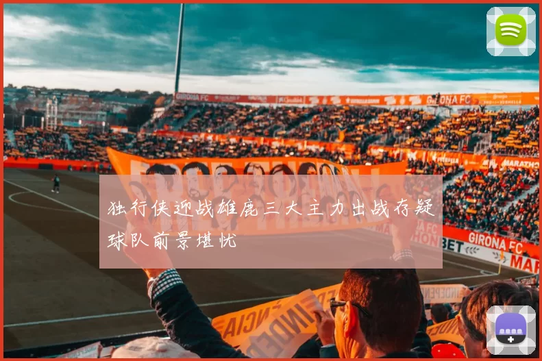 独行侠迎战雄鹿三大主力出战存疑球队前景堪忧
