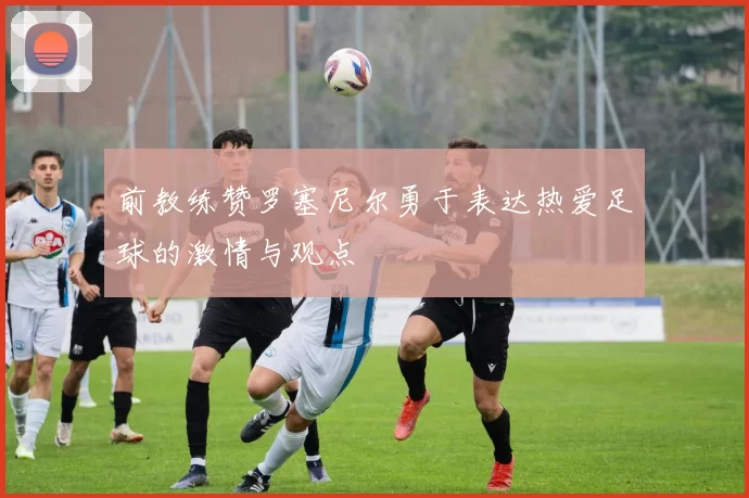 前教练赞罗塞尼尔勇于表达热爱足球的激情与观点