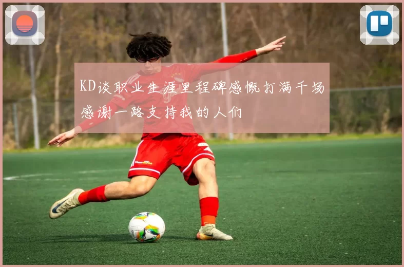 KD谈职业生涯里程碑感慨打满千场感谢一路支持我的人们