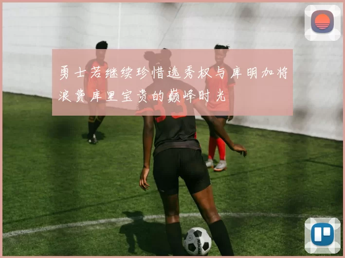 勇士若继续珍惜选秀权与库明加将浪费库里宝贵的巅峰时光